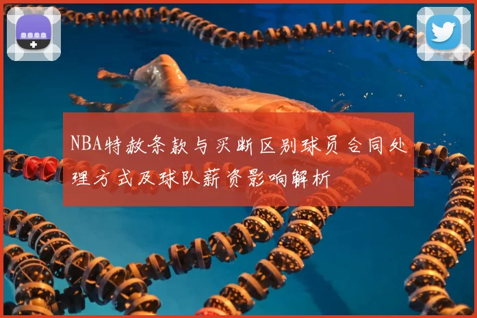 NBA特赦条款与买断区别球员合同处理方式及球队薪资影响解析