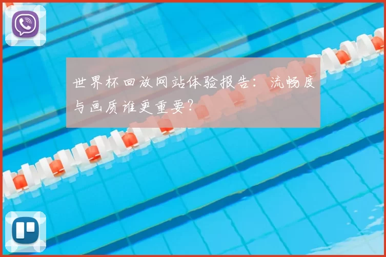世界杯回放网站体验报告：流畅度与画质谁更重要？