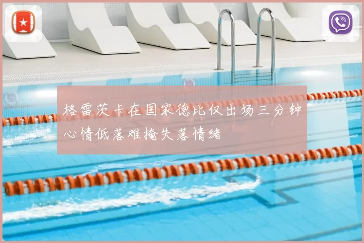 格雷茨卡在国家德比仅出场三分钟心情低落难掩失落情绪