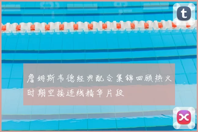 詹姆斯韦德经典配合集锦回顾热火时期空接连线精华片段