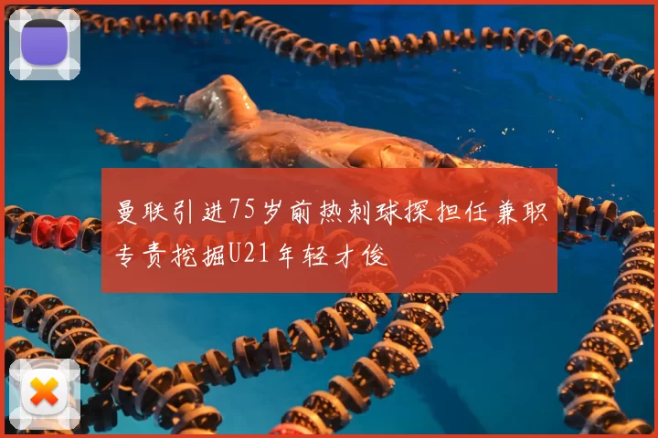 曼联引进75岁前热刺球探担任兼职专责挖掘U21年轻才俊