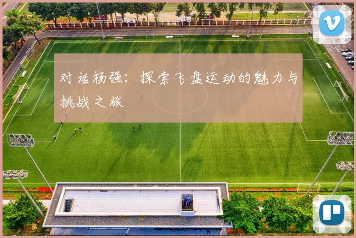 对话杨强：探索飞盘运动的魅力与挑战之旅