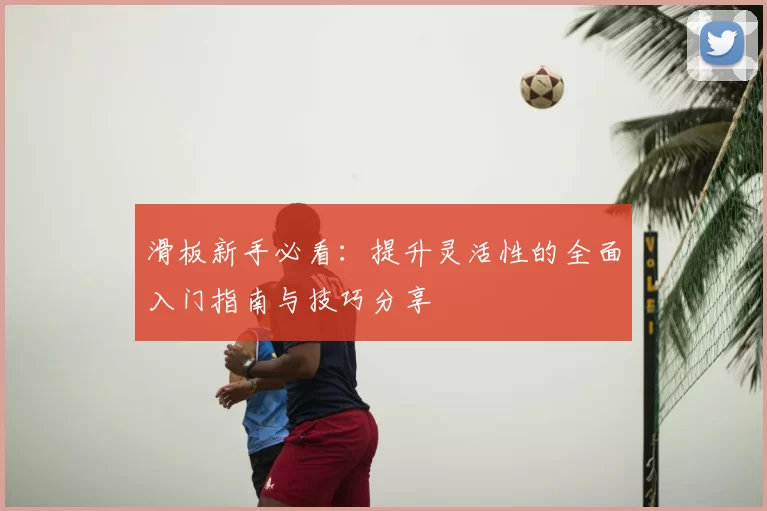 滑板新手必看：提升灵活性的全面入门指南与技巧分享