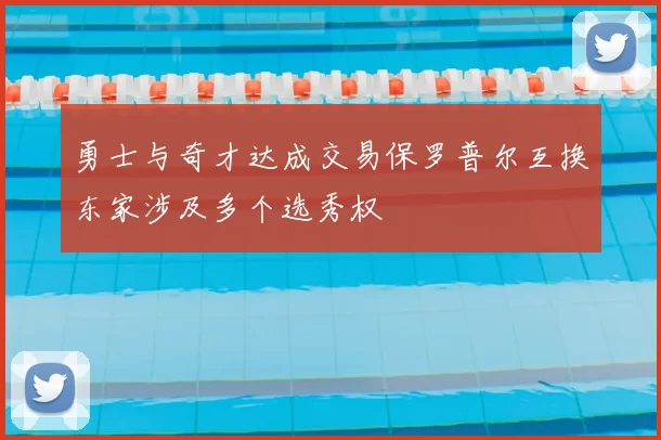 勇士与奇才达成交易保罗普尔互换东家涉及多个选秀权