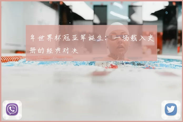 年世界杯冠亚军诞生：一场载入史册的经典对决