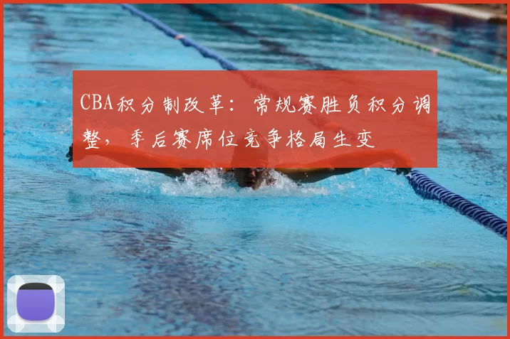 CBA积分制改革：常规赛胜负积分调整，季后赛席位竞争格局生变