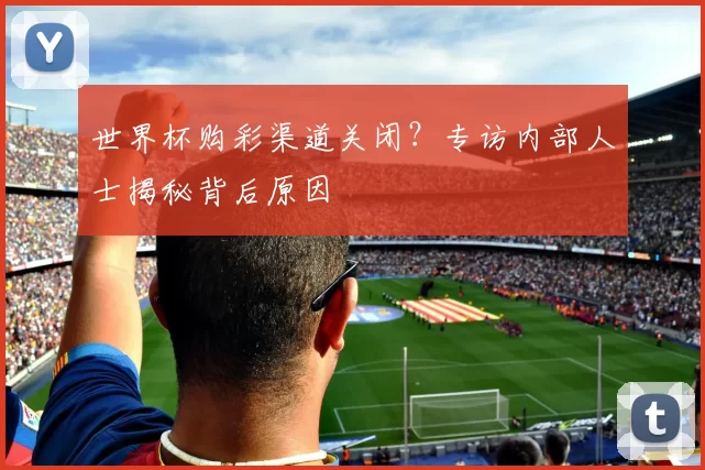 世界杯购彩渠道关闭?专访内部人士揭秘背后原因