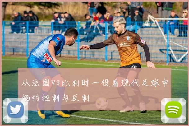 从法国vs比利时一役看现代足球中场的控制与反制