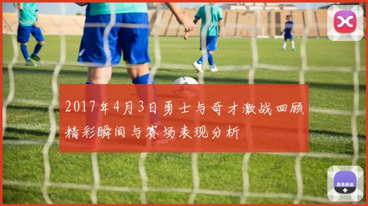 2017年4月3日勇士与奇才激战回顾精彩瞬间与赛场表现分析