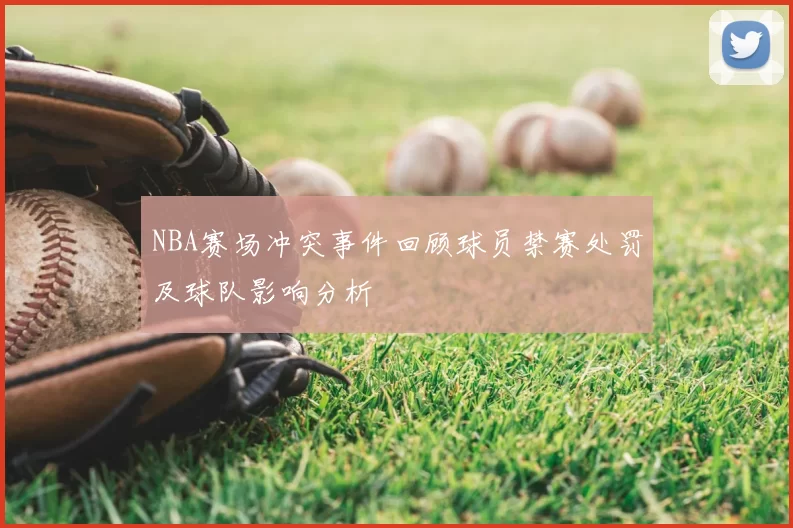 NBA赛场冲突事件回顾球员禁赛处罚及球队影响分析