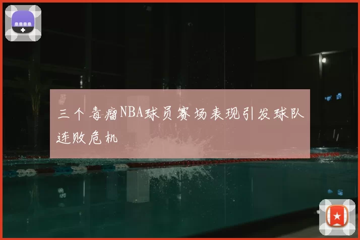 三个毒瘤NBA球员赛场表现引发球队连败危机