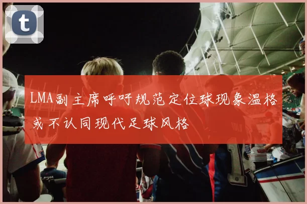 LMA副主席呼吁规范定位球现象温格或不认同现代足球风格