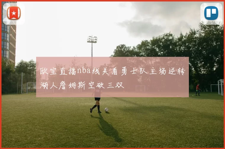 欧宝直播nba线关看勇士队主场逆转湖人詹姆斯空砍三双