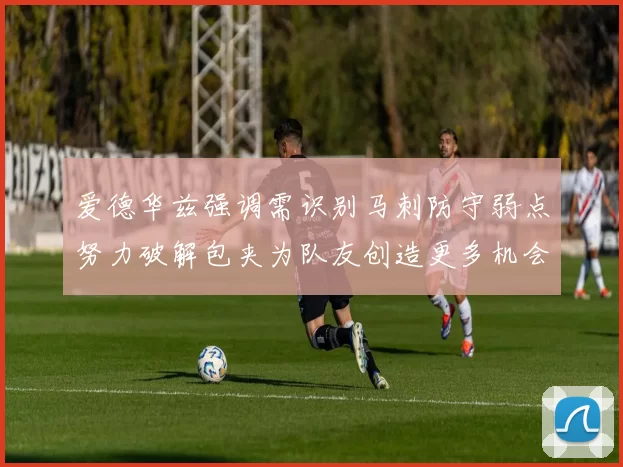 爱德华兹强调需识别马刺防守弱点努力破解包夹为队友创造更多机会