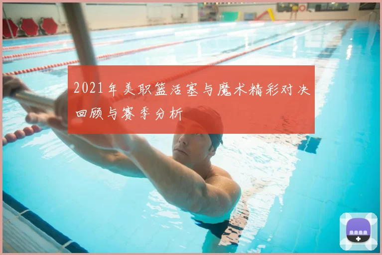 2021年美职篮活塞与魔术精彩对决回顾与赛季分析