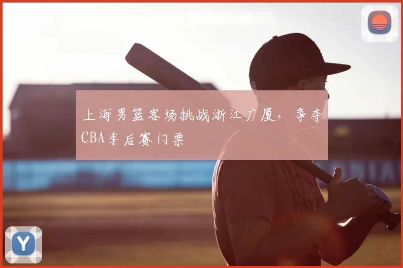 上海男篮客场挑战浙江广厦，争夺CBA季后赛门票