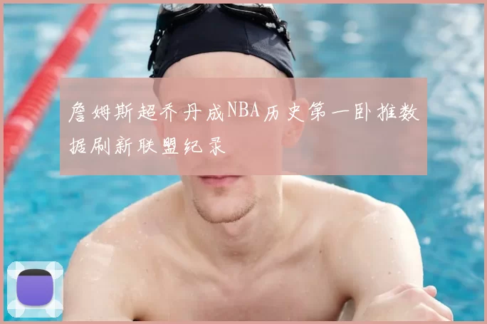 詹姆斯超乔丹成NBA历史第一卧推数据刷新联盟纪录