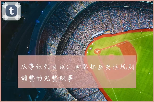 从争议到共识：世界杯历史性规则调整的完整叙事