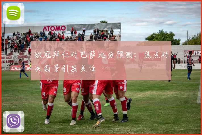 欧冠拜仁对巴萨比分预测：焦点对决前景引发关注