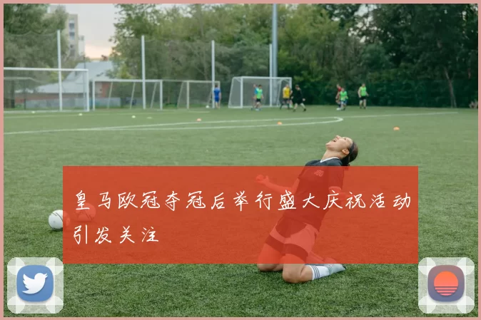 皇马欧冠夺冠后举行盛大庆祝活动引发关注