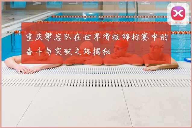 重庆攀岩队在世界滑板锦标赛中的奋斗与突破之路揭秘