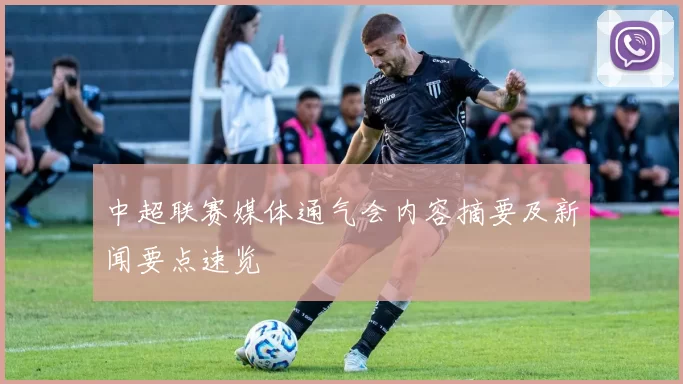 中超联赛媒体通气会内容摘要及新闻要点速览