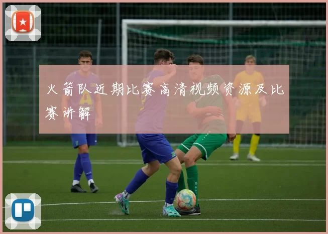 火箭队近期比赛高清视频资源及比赛讲解