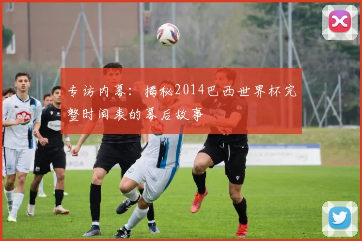 专访内幕:揭秘2014巴西世界杯完整时间表的幕后故事