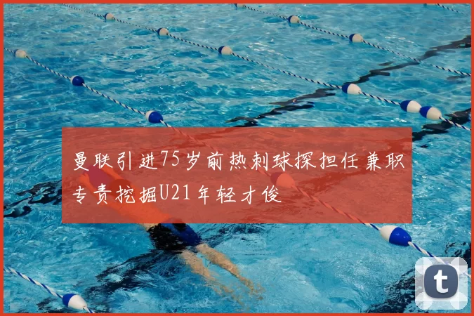 曼联引进75岁前热刺球探担任兼职专责挖掘U21年轻才俊