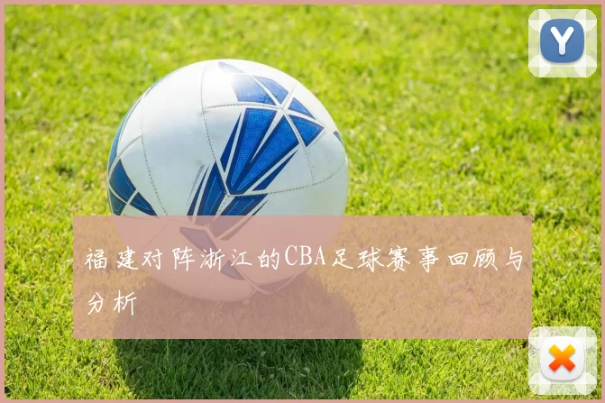 福建对阵浙江的CBA足球赛事回顾与分析