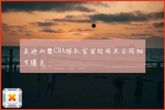 麦迪加盟CBA球队官宣时间及合同细节曝光