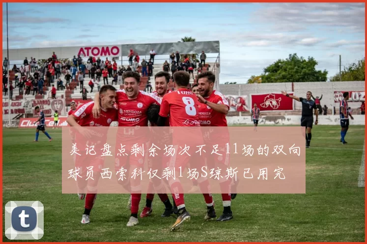 美记盘点剩余场次不足11场的双向球员西索科仅剩1场S琼斯已用完