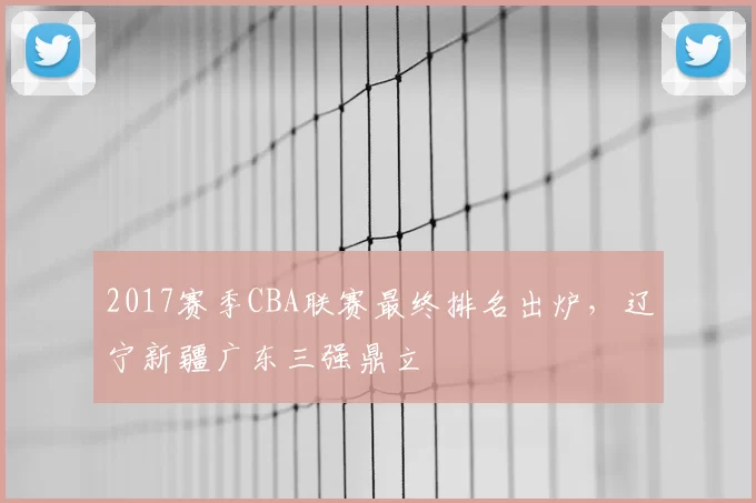 2017赛季CBA联赛最终排名出炉，辽宁新疆广东三强鼎立
