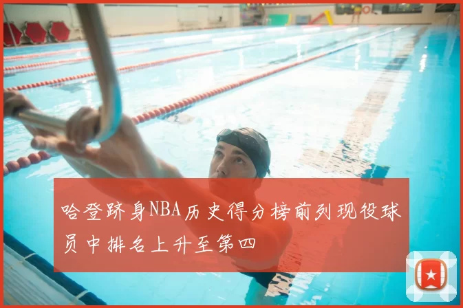 哈登跻身NBA历史得分榜前列现役球员中排名上升至第四