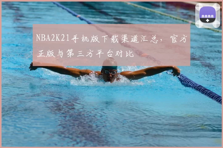 NBA2K21手机版下载渠道汇总，官方正版与第三方平台对比