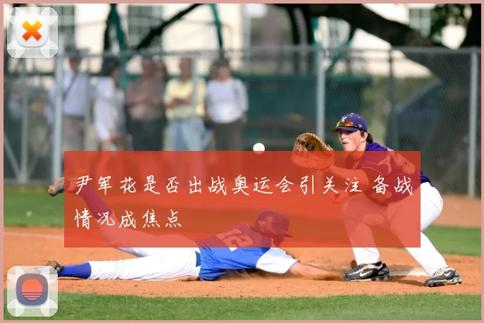 尹军花是否出战奥运会引关注 备战情况成焦点