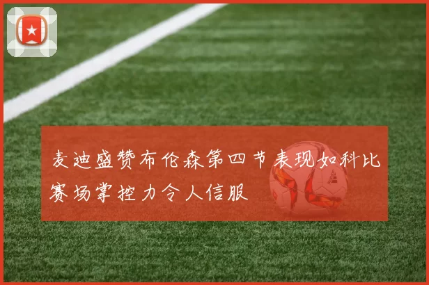 麦迪盛赞布伦森第四节表现如科比赛场掌控力令人信服