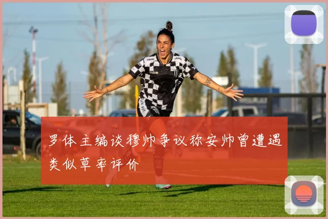 罗体主编谈穆帅争议称安帅曾遭遇类似草率评价