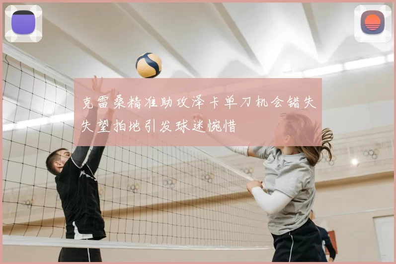 克雷桑精准助攻泽卡单刀机会错失失望拍地引发球迷惋惜
