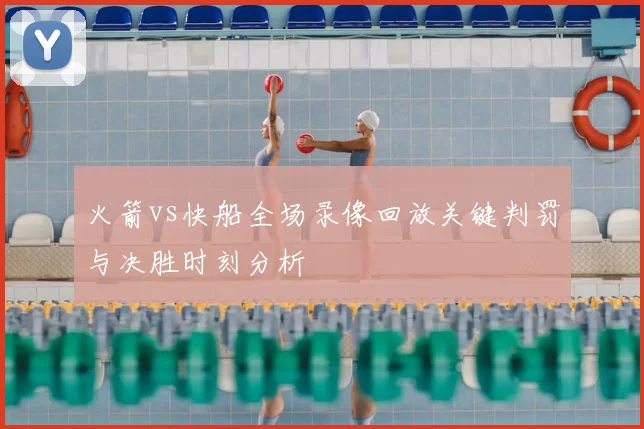 火箭vs快船全场录像回放关键判罚与决胜时刻分析