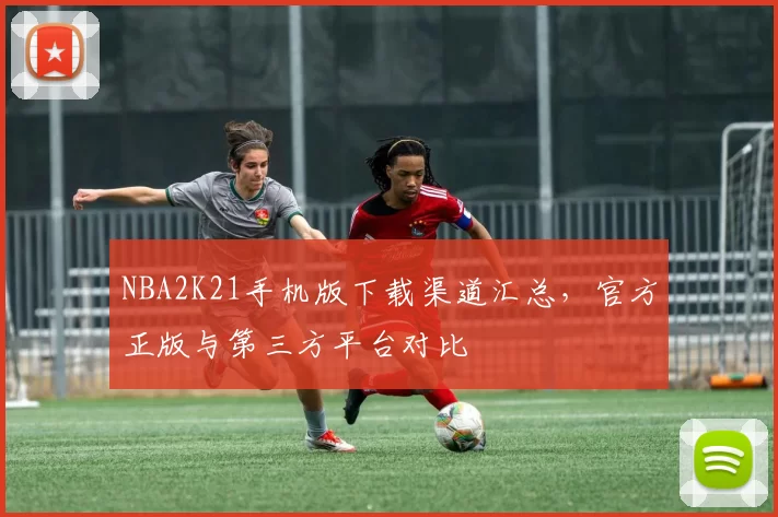 NBA2K21手机版下载渠道汇总，官方正版与第三方平台对比