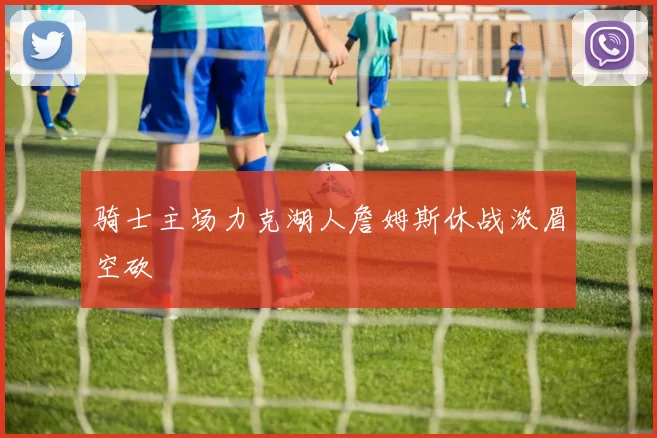 骑士主场力克湖人詹姆斯休战浓眉空砍