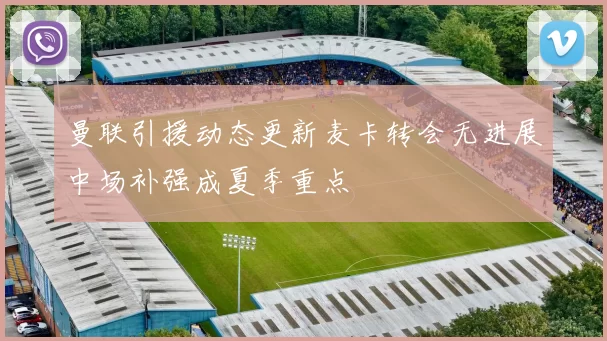 曼联引援动态更新麦卡转会无进展中场补强成夏季重点