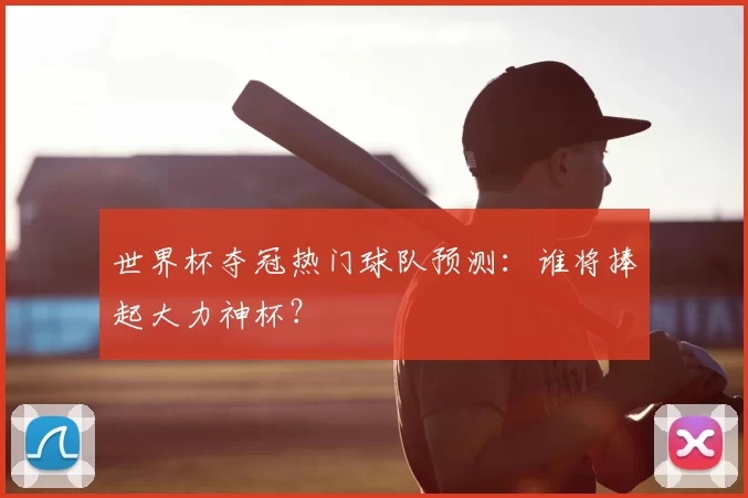 世界杯夺冠热门球队预测:谁将捧起大力神杯?