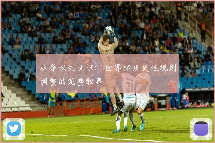 从争议到共识:世界杯历史性规则调整的完整叙事