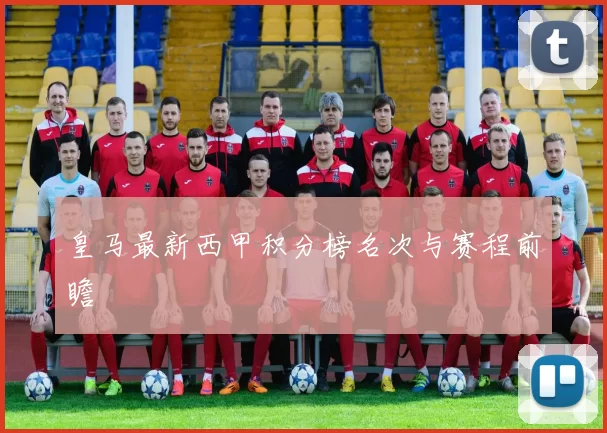 皇马最新西甲积分榜名次与赛程前瞻