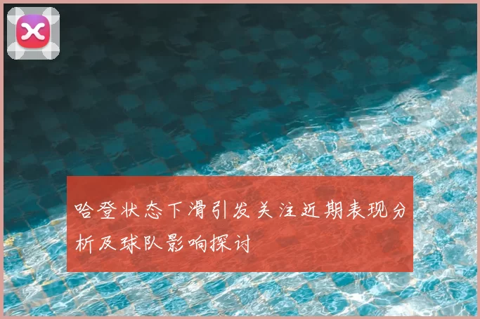 哈登状态下滑引发关注近期表现分析及球队影响探讨