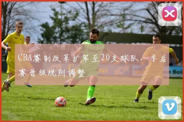 CBA赛制改革扩军至20支球队，季后赛晋级规则调整