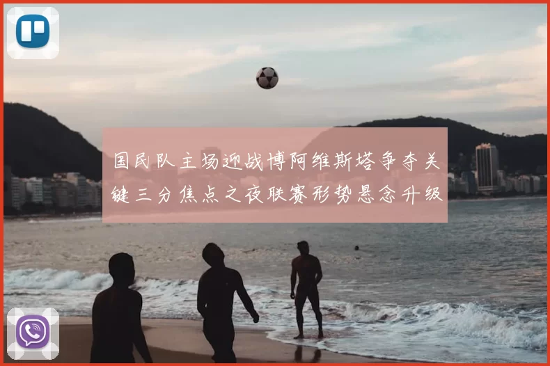 国民队主场迎战博阿维斯塔争夺关键三分焦点之夜联赛形势悬念升级