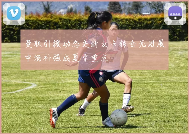 曼联引援动态更新麦卡转会无进展中场补强成夏季重点
